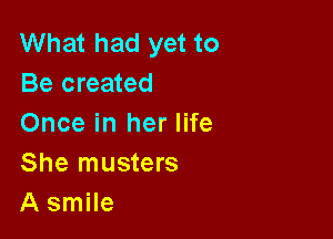 What had yet to
Be created

Once in her life
She musters
A smile