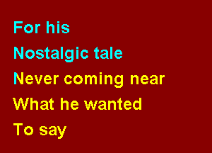 For his
Nostalgic tale

Never coming near
What he wanted
To say