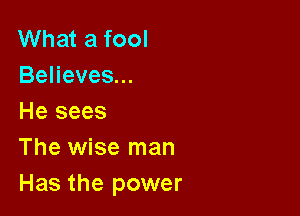 What a fool
Believes...
He sees

The wise man
Has the power