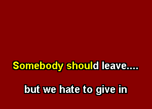 Somebody should leave....

but we hate to give in