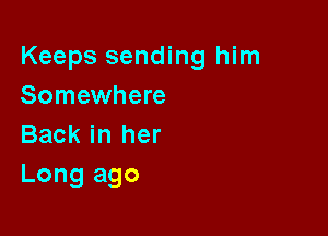 Keeps sending him
Somewhere

Back in her
Long ago