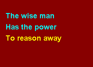 The wise man
Has the power

To reason away