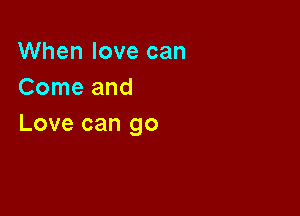 When love can
Come and

Love can go