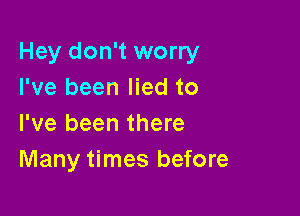 Hey don't worry
I've been lied to

I've been there
Many times before