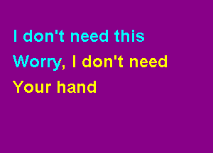 I don't need this
Worry, I don't need

Yourhand