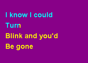 I know I could
Turn

Blink and you'd
Be gone