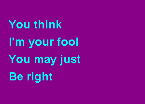 You think
I'm your fool

You may just
Be right