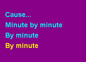 Cause...
Minute by minute

By minute
By minute