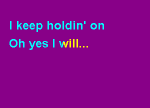 I keep holdin' on
Oh yes I will...