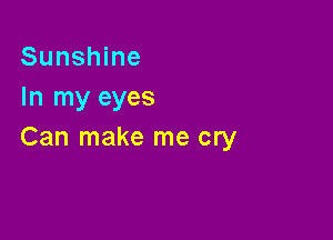 Sunshine
In my eyes

Can make me cry