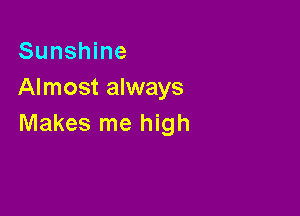 Sunshine
Almost always

Makes me high