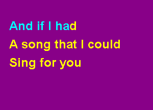 And ifl had
A song that I could

Sing for you