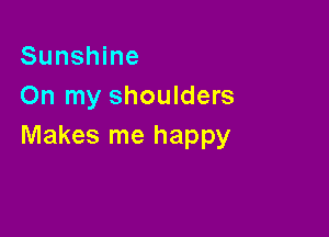 Sunshine
On my shoulders

Makes me happy
