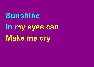 Sunshine
In my eyes can

Make me cry