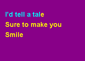 I'd tell a tale
Sure to make you

Smile