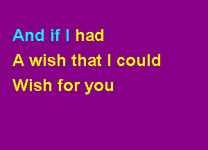And ifl had
A wish that I could

Wish for you