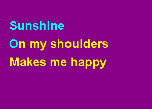 Sunshine
On my shoulders

Makes me happy