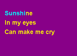 Sunshine
In my eyes

Can make me cry