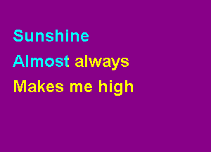 Sunshine
Almost always

Makes me high