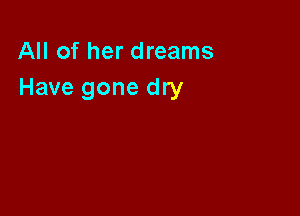 All of her dreams
Have gone dry