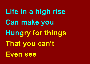 Life in a high rise
Can make you

Hungry for things
That you can't
Even see