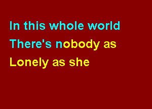 In this whole world
There's nobody as

Lonely as she