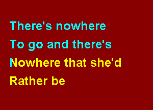 There's nowhere
To go and there's

Nowhere that she'd
Rather be