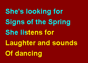 She's looking for
Signs of the Spring

She listens for
Laughter and sounds
Of dancing