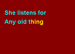 She listens for
Any old thing