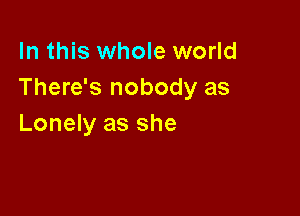 In this whole world
There's nobody as

Lonely as she