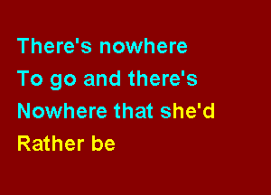 There's nowhere
To go and there's

Nowhere that she'd
Rather be