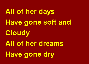 All of her days
Have gone soft and

Cloudy
All of her dreams
Have gone dry
