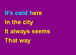 It's cold here
In the city

It always seems
That way