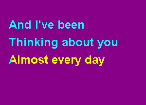 And I've been
Thinking about you

Almost every day