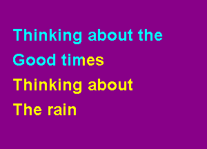 Thinking about the
Good times

Thinking about
The rain