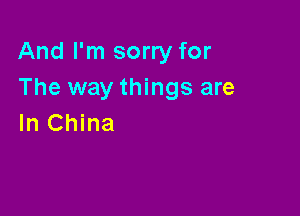 And I'm sorry for
The way things are

In China