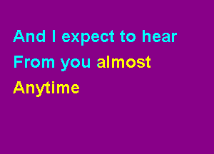 And I expect to hear
From you almost

Anytime