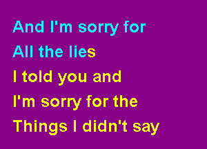 And I'm sorry for
All the lies

I told you and
I'm sorry for the
Things I didn't say