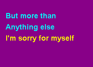 But more than
Anything else

I'm sorry for myself