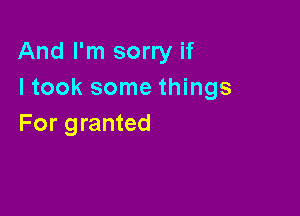 And I'm sorry if
I took some things

For granted
