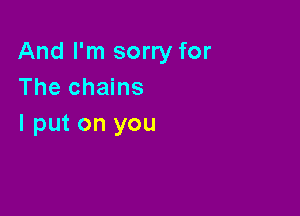 And I'm sorry for
The chains

I put on you