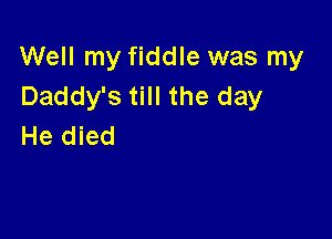 Well my fiddle was my
Daddy's till the day

He died