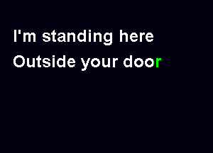 I'm standing here
Outside your door