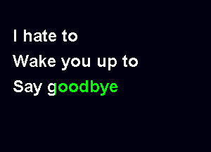 I hate to
Wake you up to

Say goodbye