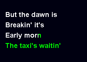 But the dawn is
Breakin' it's

Early morn
The taxi's waitin'