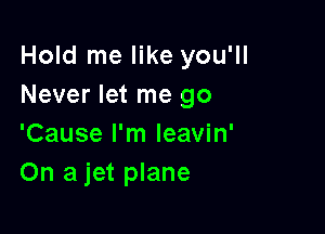 Hold me like you'll
Never let me go

'Cause I'm leavin'
On a jet plane