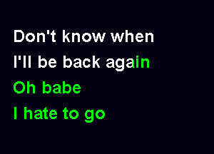 Don't know when
I'll be back again

on babe
I hate to go