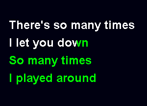 There's so many times
I let you down

So many times
I played around