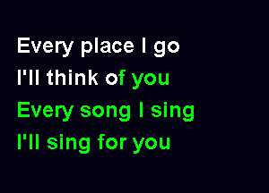 Every place I go
I'll think of you

Every song I sing
I'll sing for you