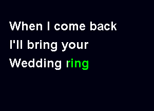 When I come back
I'll bring your

Wedding ring